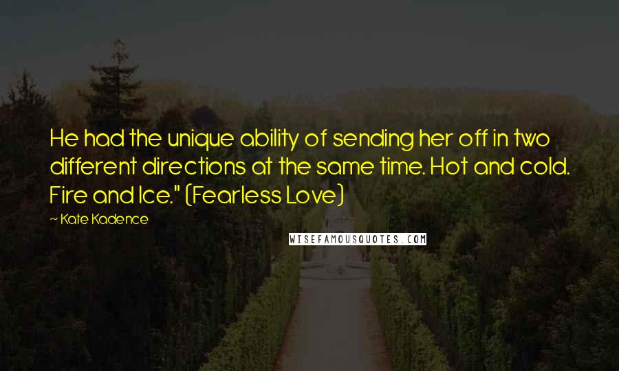 Kate Kadence Quotes: He had the unique ability of sending her off in two different directions at the same time. Hot and cold. Fire and Ice." (Fearless Love)