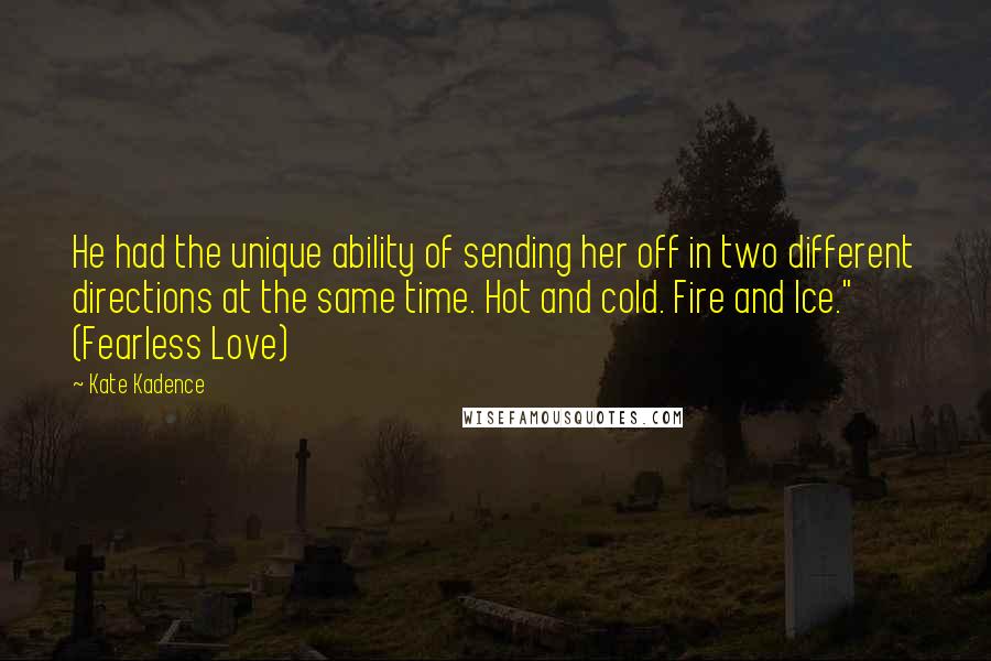 Kate Kadence Quotes: He had the unique ability of sending her off in two different directions at the same time. Hot and cold. Fire and Ice." (Fearless Love)