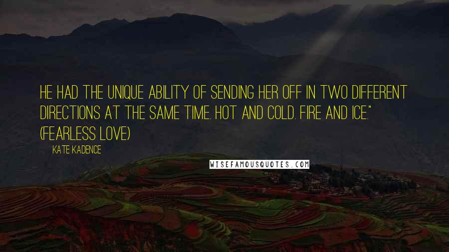 Kate Kadence Quotes: He had the unique ability of sending her off in two different directions at the same time. Hot and cold. Fire and Ice." (Fearless Love)