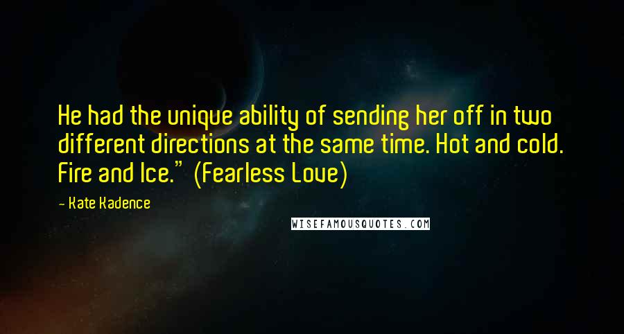 Kate Kadence Quotes: He had the unique ability of sending her off in two different directions at the same time. Hot and cold. Fire and Ice." (Fearless Love)