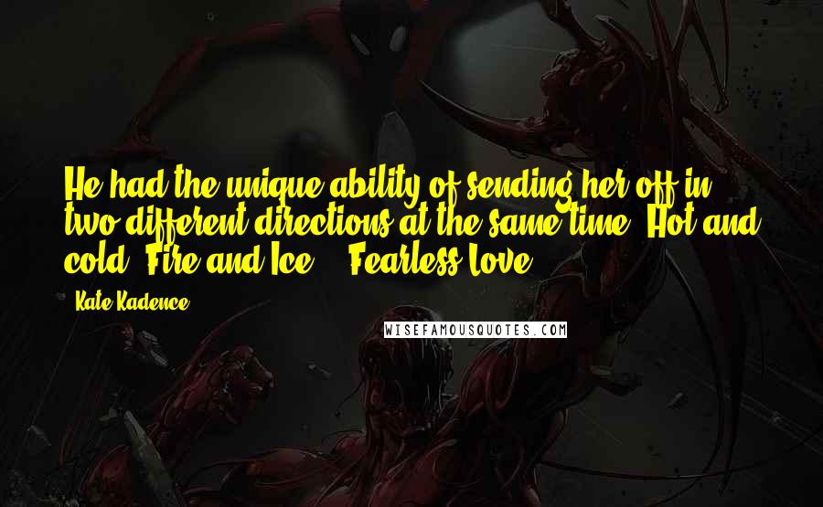 Kate Kadence Quotes: He had the unique ability of sending her off in two different directions at the same time. Hot and cold. Fire and Ice." (Fearless Love)