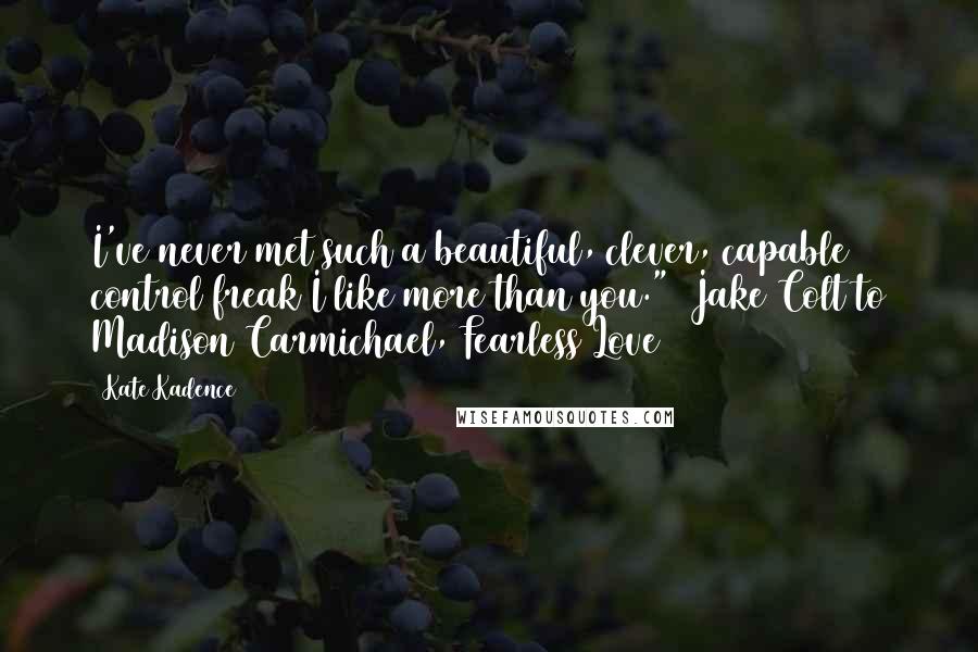 Kate Kadence Quotes: I've never met such a beautiful, clever, capable control freak I like more than you." (Jake Colt to Madison Carmichael, Fearless Love)