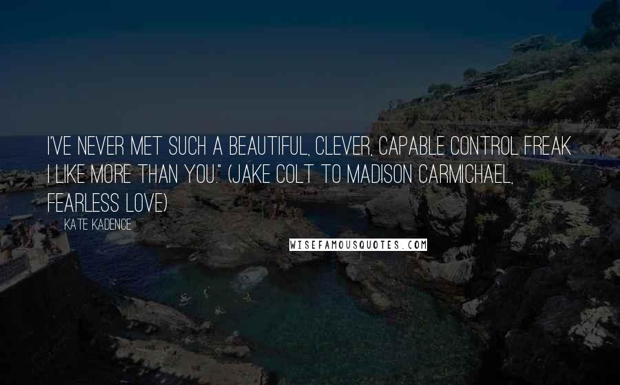 Kate Kadence Quotes: I've never met such a beautiful, clever, capable control freak I like more than you." (Jake Colt to Madison Carmichael, Fearless Love)