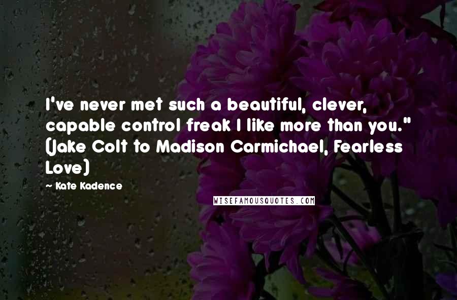 Kate Kadence Quotes: I've never met such a beautiful, clever, capable control freak I like more than you." (Jake Colt to Madison Carmichael, Fearless Love)
