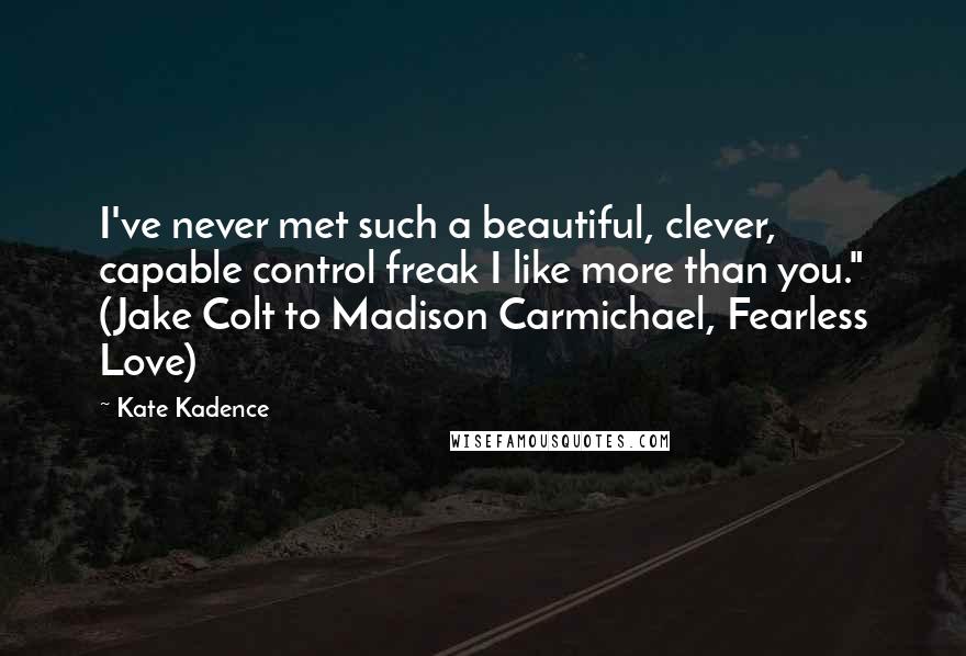 Kate Kadence Quotes: I've never met such a beautiful, clever, capable control freak I like more than you." (Jake Colt to Madison Carmichael, Fearless Love)