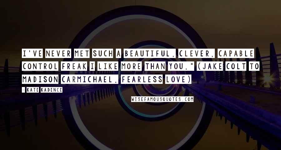 Kate Kadence Quotes: I've never met such a beautiful, clever, capable control freak I like more than you." (Jake Colt to Madison Carmichael, Fearless Love)