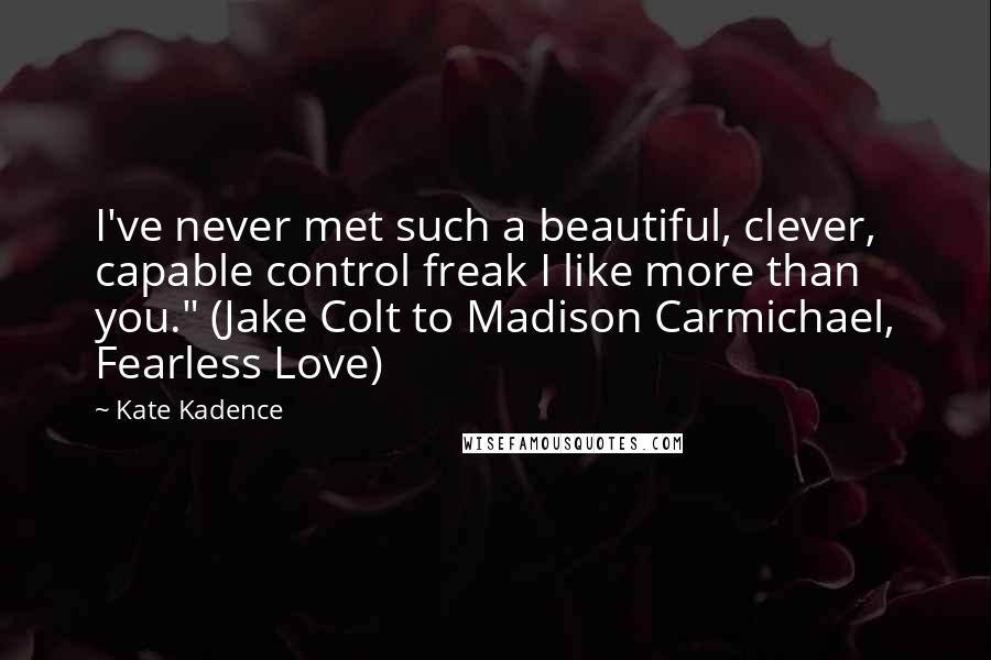 Kate Kadence Quotes: I've never met such a beautiful, clever, capable control freak I like more than you." (Jake Colt to Madison Carmichael, Fearless Love)