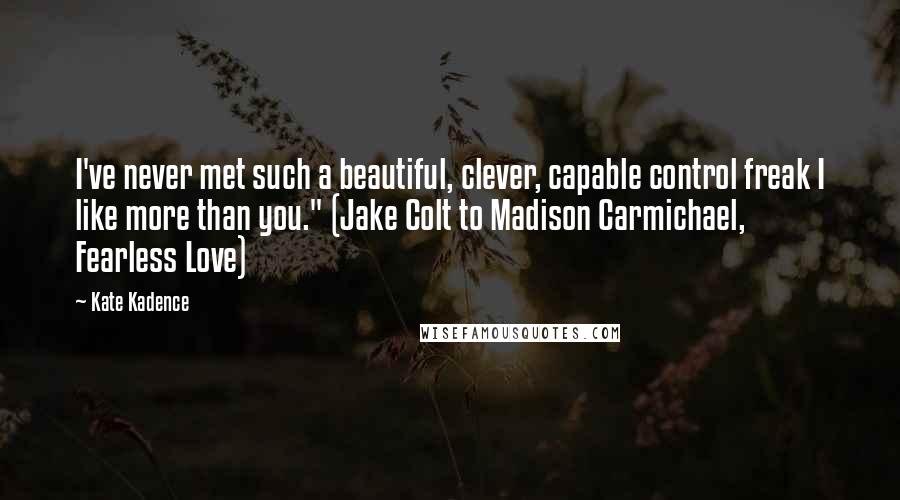 Kate Kadence Quotes: I've never met such a beautiful, clever, capable control freak I like more than you." (Jake Colt to Madison Carmichael, Fearless Love)