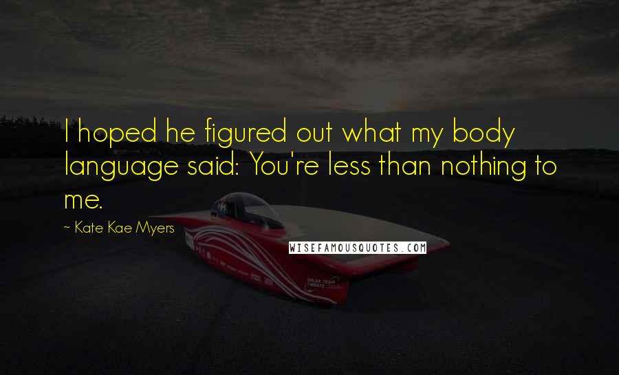 Kate Kae Myers Quotes: I hoped he figured out what my body language said: You're less than nothing to me.