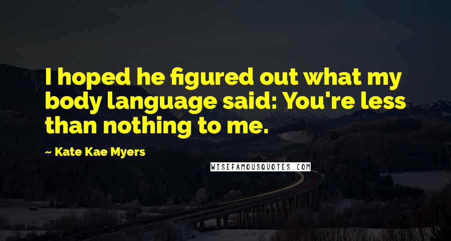 Kate Kae Myers Quotes: I hoped he figured out what my body language said: You're less than nothing to me.