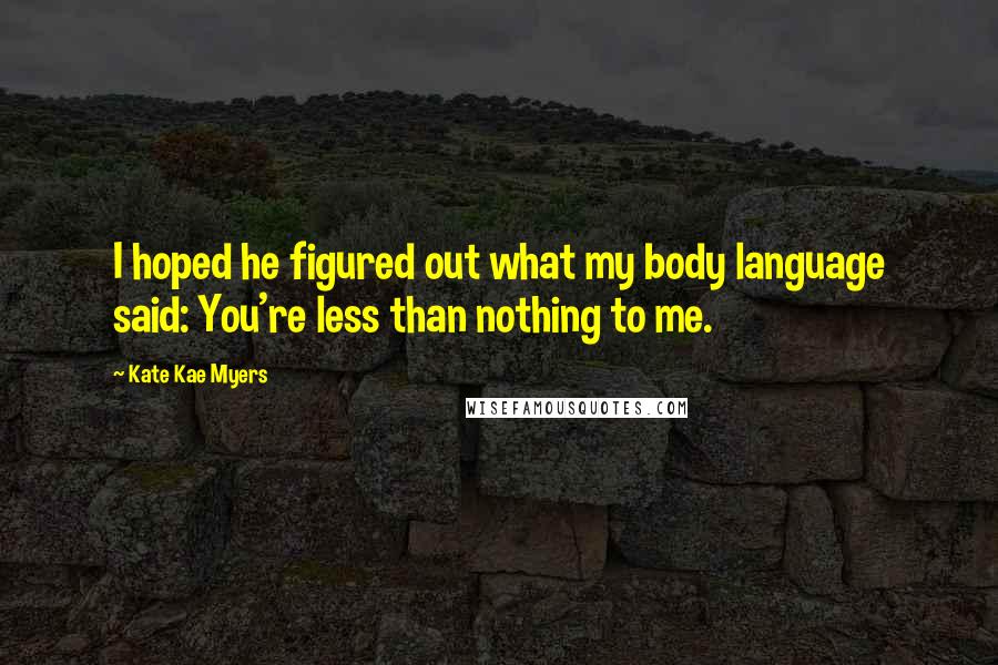 Kate Kae Myers Quotes: I hoped he figured out what my body language said: You're less than nothing to me.