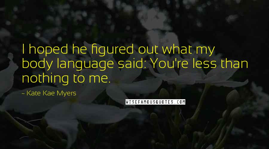 Kate Kae Myers Quotes: I hoped he figured out what my body language said: You're less than nothing to me.