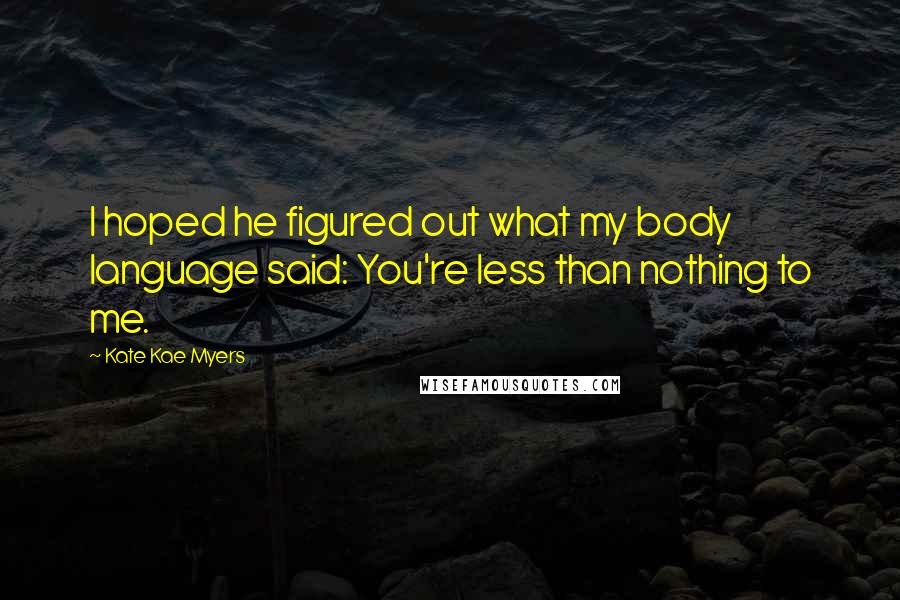 Kate Kae Myers Quotes: I hoped he figured out what my body language said: You're less than nothing to me.