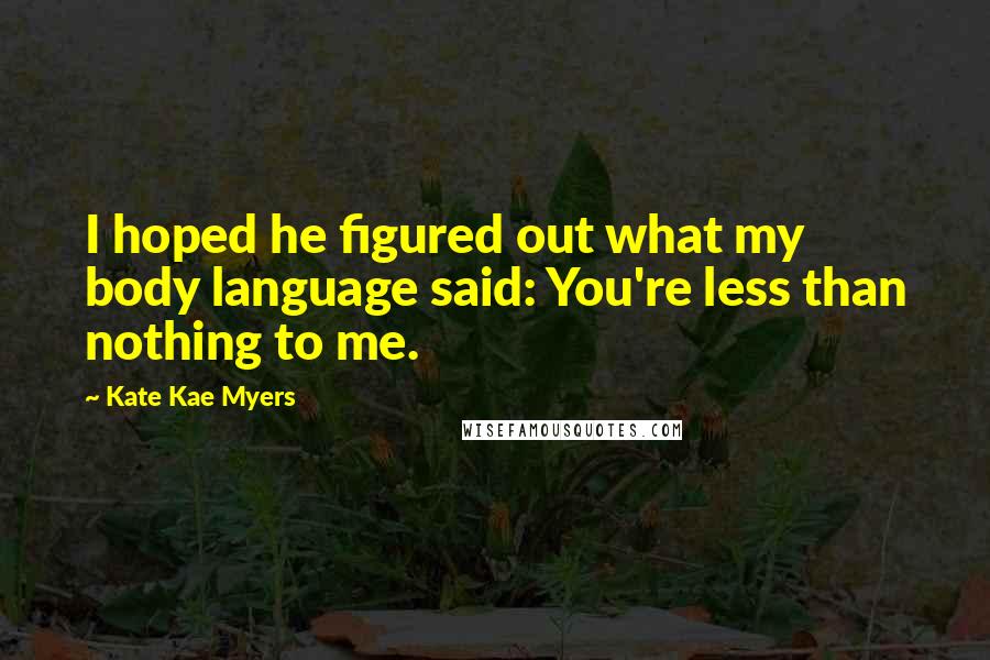 Kate Kae Myers Quotes: I hoped he figured out what my body language said: You're less than nothing to me.