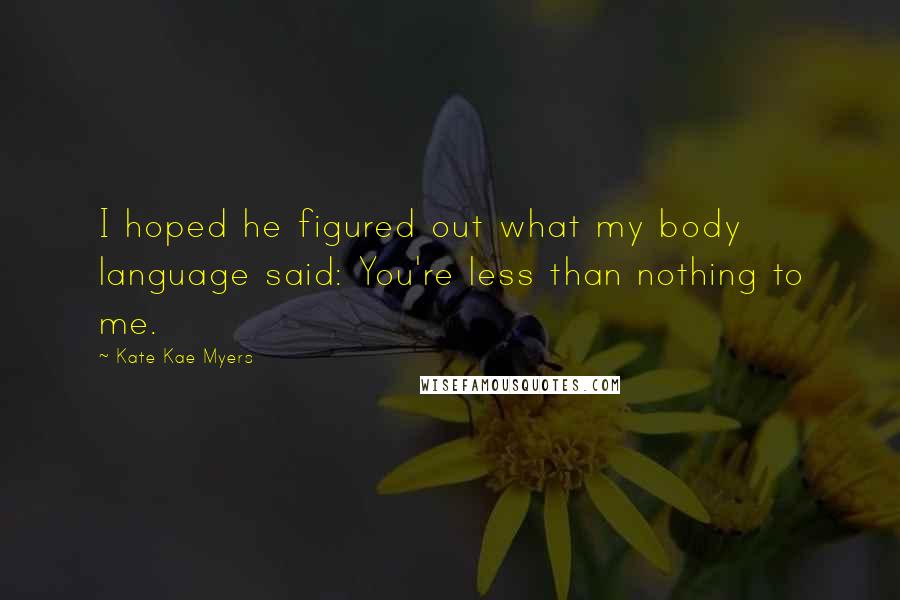 Kate Kae Myers Quotes: I hoped he figured out what my body language said: You're less than nothing to me.