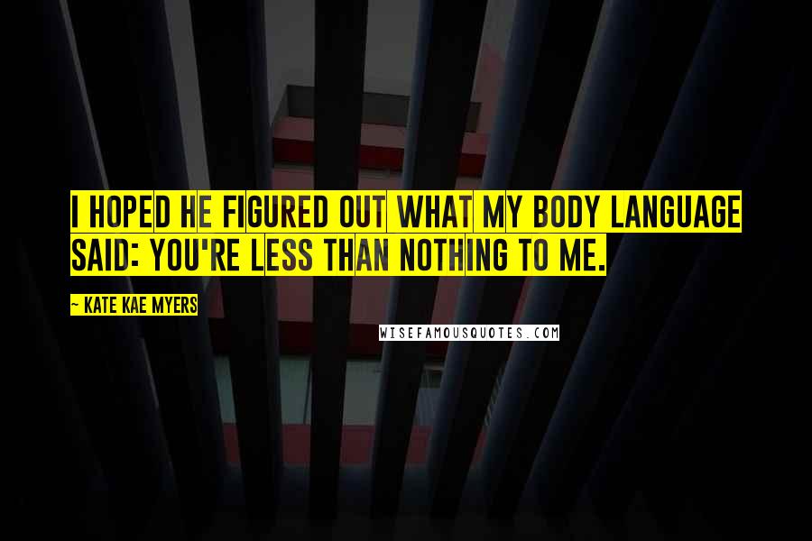 Kate Kae Myers Quotes: I hoped he figured out what my body language said: You're less than nothing to me.