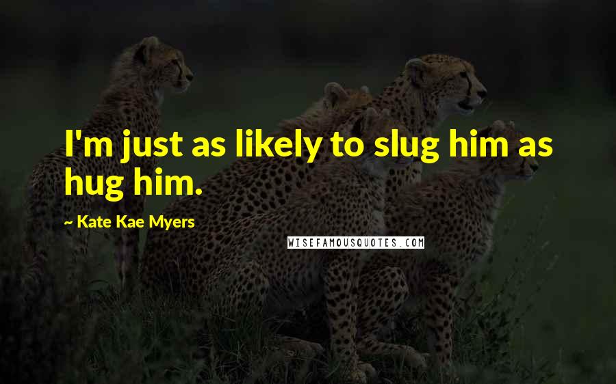 Kate Kae Myers Quotes: I'm just as likely to slug him as hug him.