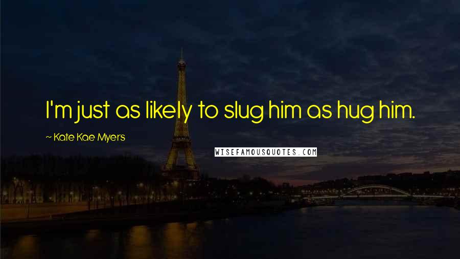 Kate Kae Myers Quotes: I'm just as likely to slug him as hug him.