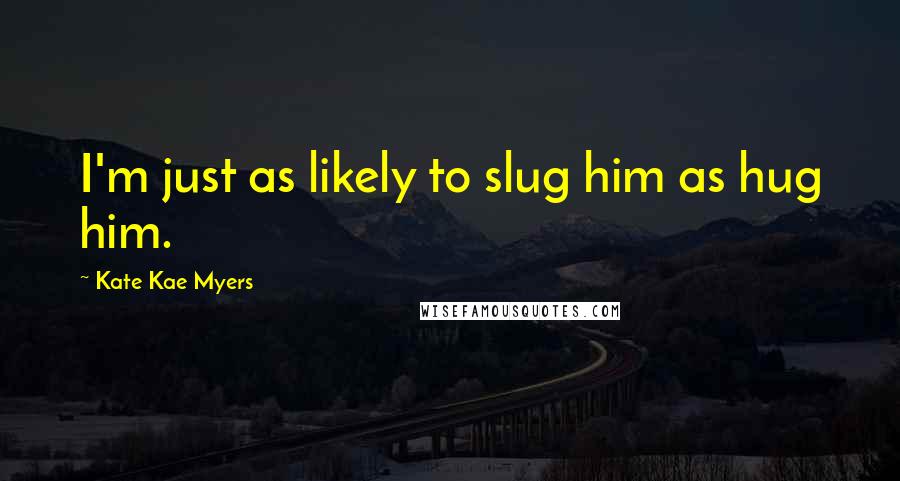 Kate Kae Myers Quotes: I'm just as likely to slug him as hug him.