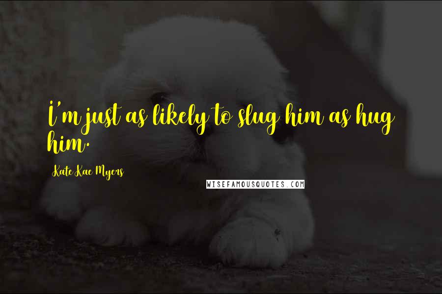 Kate Kae Myers Quotes: I'm just as likely to slug him as hug him.