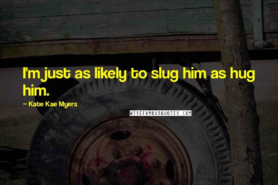 Kate Kae Myers Quotes: I'm just as likely to slug him as hug him.