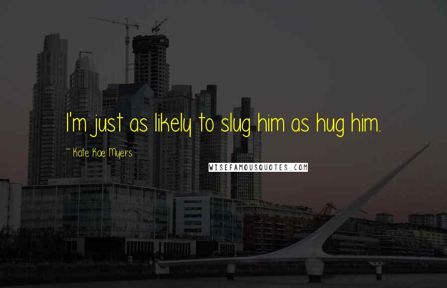 Kate Kae Myers Quotes: I'm just as likely to slug him as hug him.