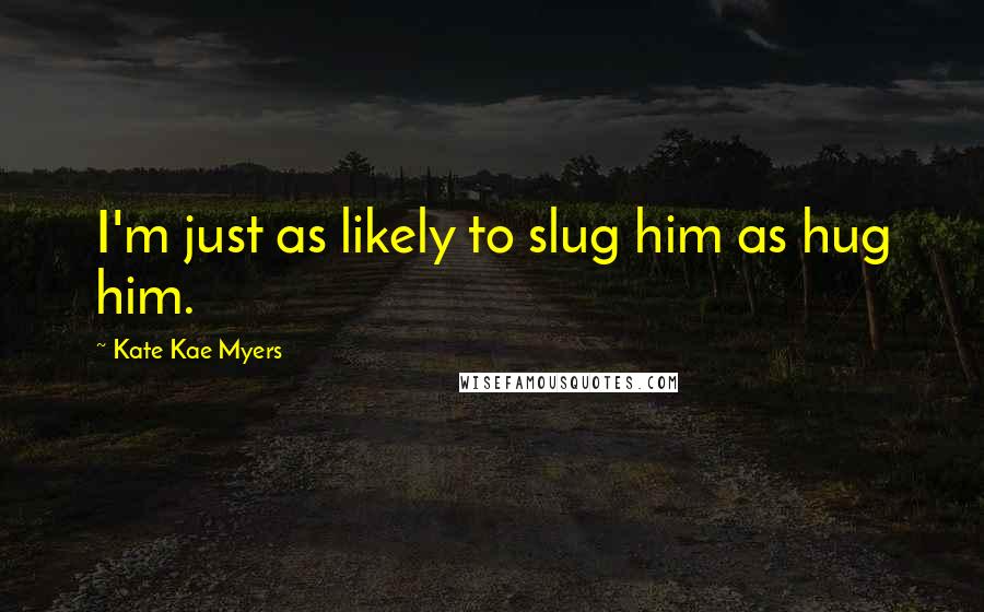 Kate Kae Myers Quotes: I'm just as likely to slug him as hug him.