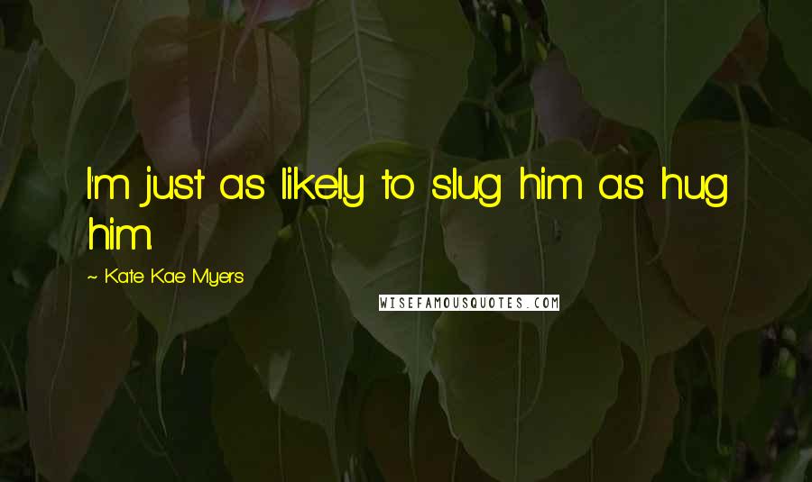 Kate Kae Myers Quotes: I'm just as likely to slug him as hug him.