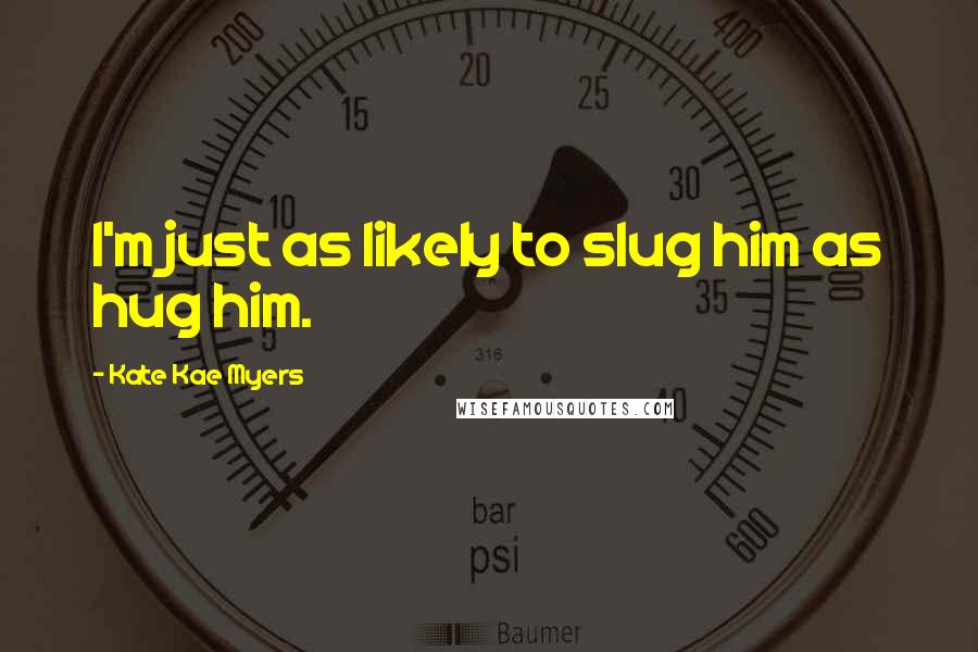 Kate Kae Myers Quotes: I'm just as likely to slug him as hug him.