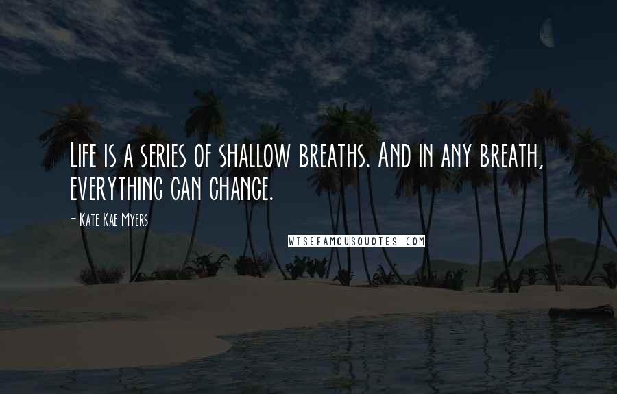 Kate Kae Myers Quotes: Life is a series of shallow breaths. And in any breath, everything can change.