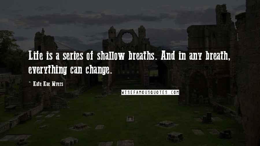 Kate Kae Myers Quotes: Life is a series of shallow breaths. And in any breath, everything can change.