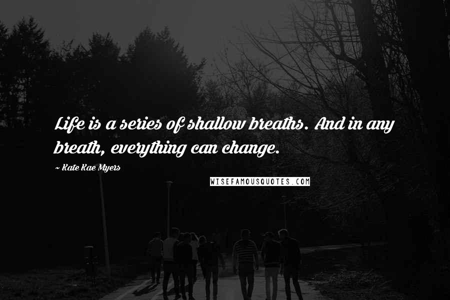 Kate Kae Myers Quotes: Life is a series of shallow breaths. And in any breath, everything can change.