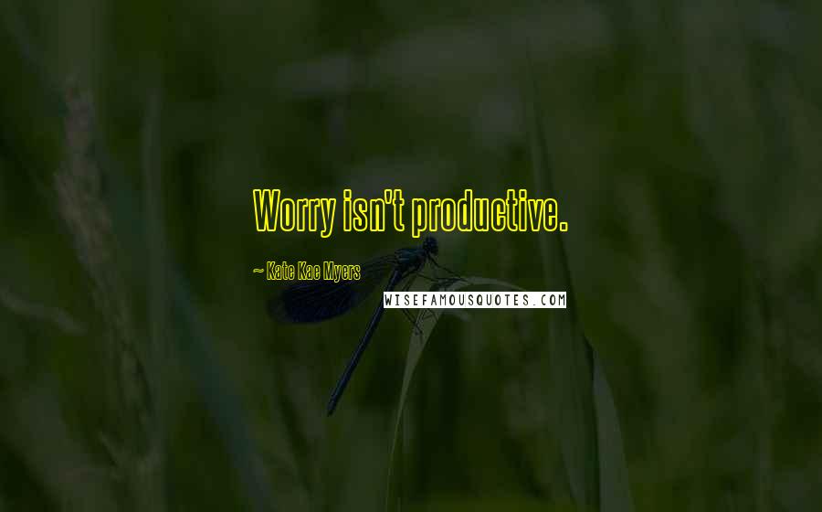 Kate Kae Myers Quotes: Worry isn't productive.