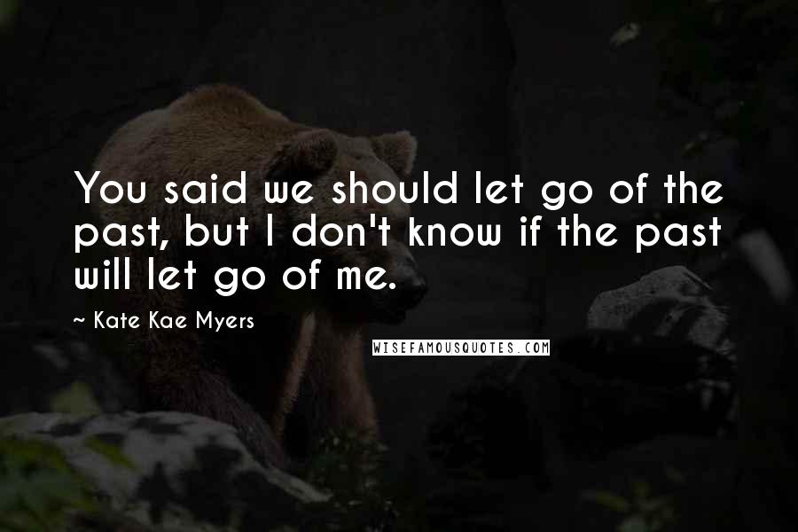 Kate Kae Myers Quotes: You said we should let go of the past, but I don't know if the past will let go of me.