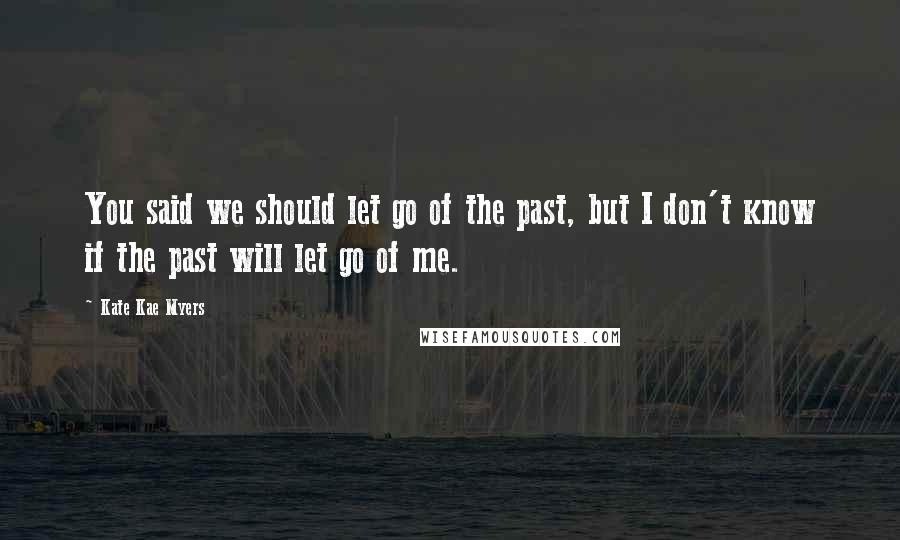 Kate Kae Myers Quotes: You said we should let go of the past, but I don't know if the past will let go of me.