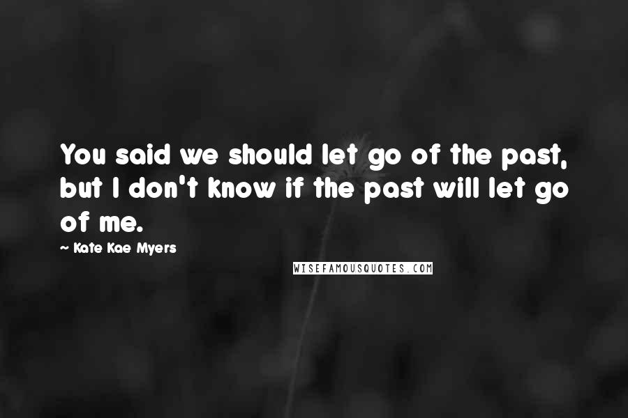 Kate Kae Myers Quotes: You said we should let go of the past, but I don't know if the past will let go of me.