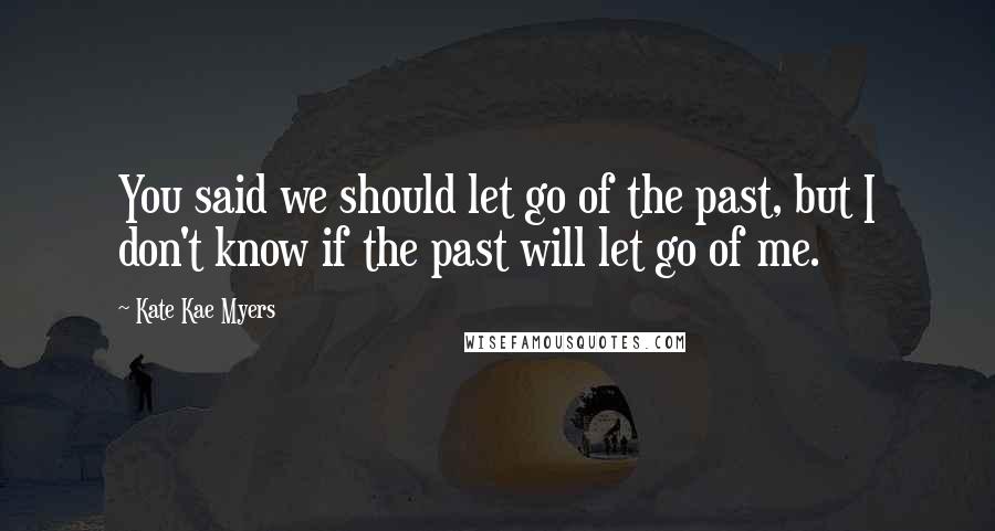 Kate Kae Myers Quotes: You said we should let go of the past, but I don't know if the past will let go of me.