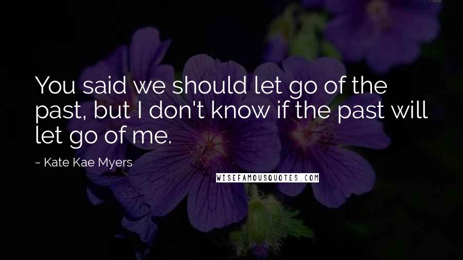 Kate Kae Myers Quotes: You said we should let go of the past, but I don't know if the past will let go of me.