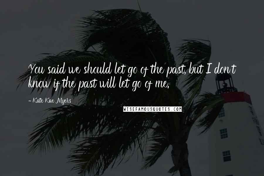 Kate Kae Myers Quotes: You said we should let go of the past, but I don't know if the past will let go of me.