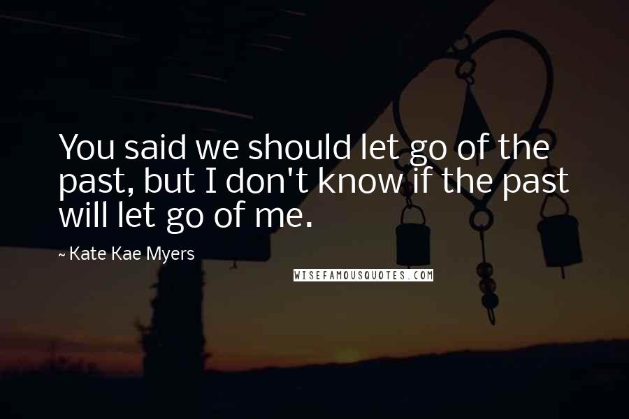 Kate Kae Myers Quotes: You said we should let go of the past, but I don't know if the past will let go of me.