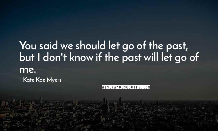 Kate Kae Myers Quotes: You said we should let go of the past, but I don't know if the past will let go of me.