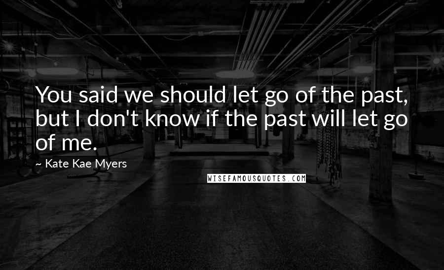 Kate Kae Myers Quotes: You said we should let go of the past, but I don't know if the past will let go of me.