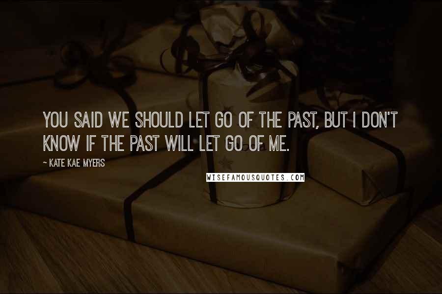 Kate Kae Myers Quotes: You said we should let go of the past, but I don't know if the past will let go of me.