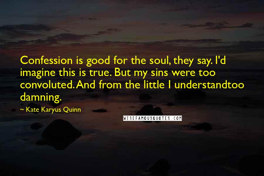 Kate Karyus Quinn Quotes: Confession is good for the soul, they say. I'd imagine this is true. But my sins were too convoluted. And from the little I understandtoo damning.