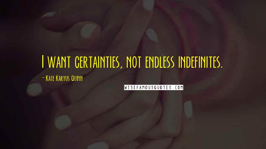 Kate Karyus Quinn Quotes: I want certainties, not endless indefinites.