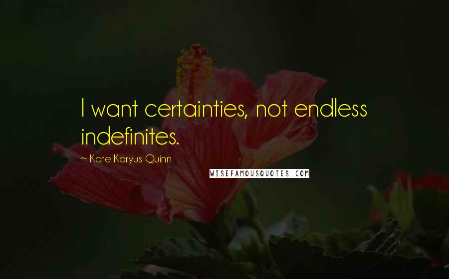 Kate Karyus Quinn Quotes: I want certainties, not endless indefinites.