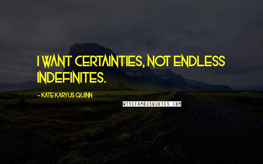 Kate Karyus Quinn Quotes: I want certainties, not endless indefinites.