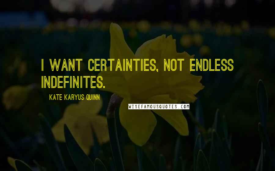 Kate Karyus Quinn Quotes: I want certainties, not endless indefinites.