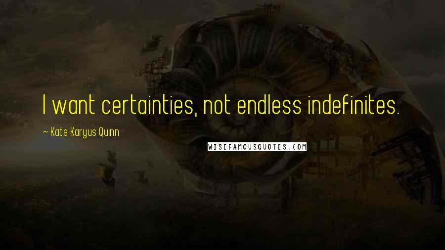 Kate Karyus Quinn Quotes: I want certainties, not endless indefinites.