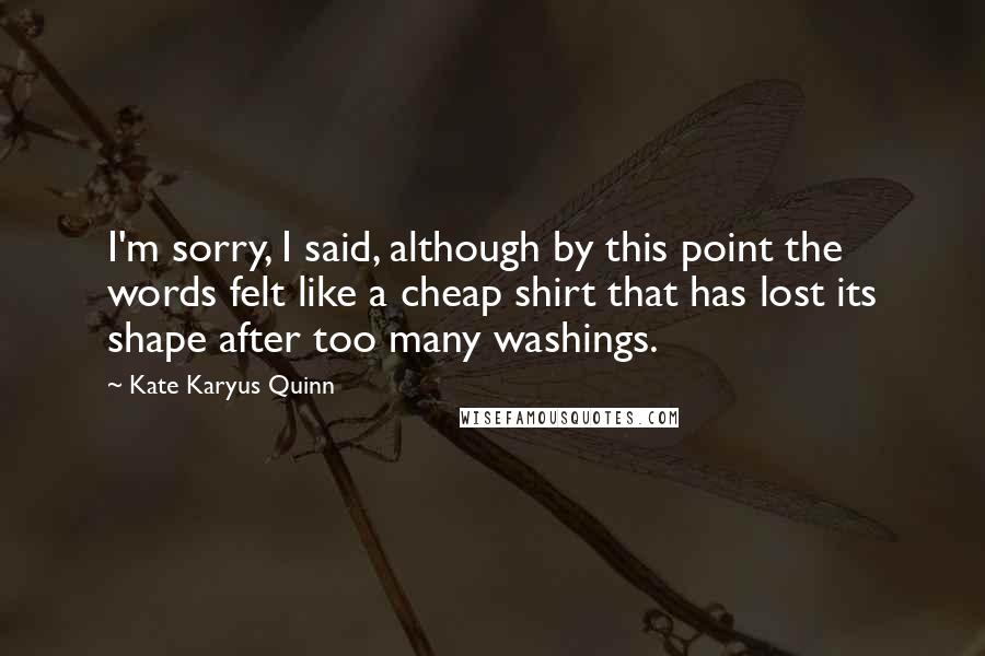 Kate Karyus Quinn Quotes: I'm sorry, I said, although by this point the words felt like a cheap shirt that has lost its shape after too many washings.
